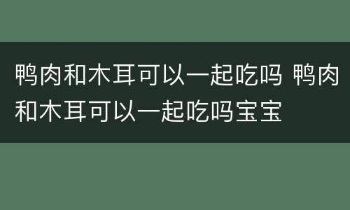 鸭肉和木耳可以一起吃吗 鸭肉和木耳可以一起吃吗宝宝