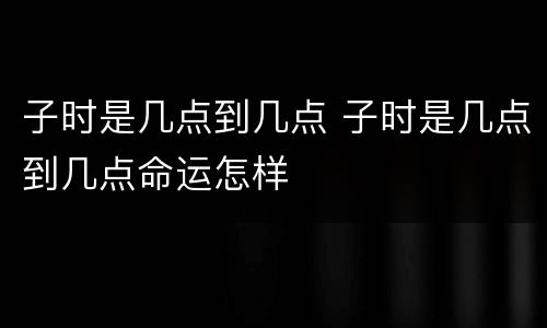 子时是几点到几点 子时是几点到几点命运怎样