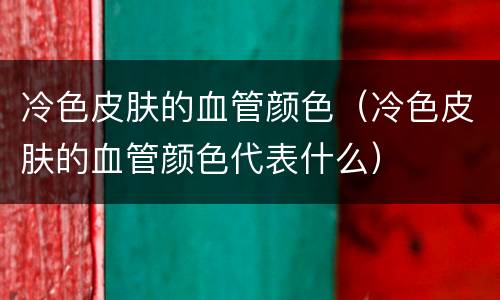 冷色皮肤的血管颜色（冷色皮肤的血管颜色代表什么）