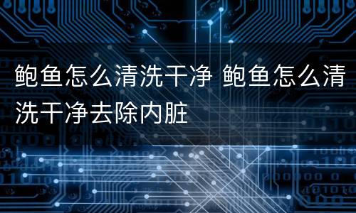 鲍鱼怎么清洗干净 鲍鱼怎么清洗干净去除内脏