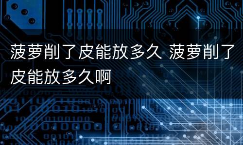 菠萝削了皮能放多久 菠萝削了皮能放多久啊