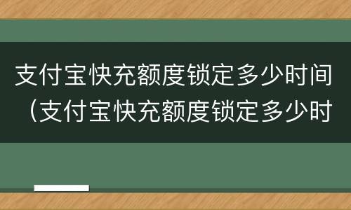 支付宝快充额度锁定多少时间（支付宝快充额度锁定多少时间解除）