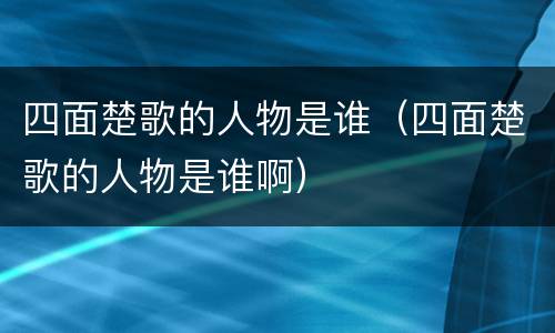 四面楚歌的人物是谁（四面楚歌的人物是谁啊）