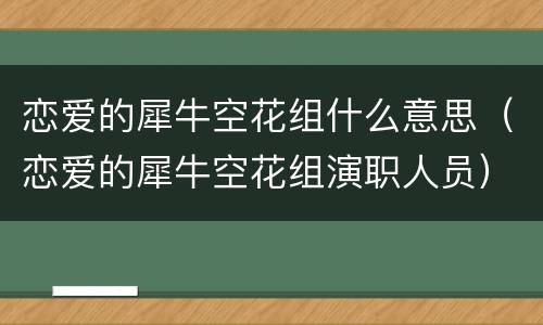 恋爱的犀牛空花组什么意思（恋爱的犀牛空花组演职人员）