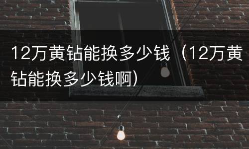 12万黄钻能换多少钱（12万黄钻能换多少钱啊）