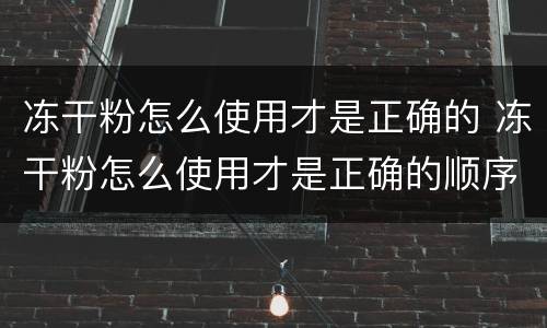 冻干粉怎么使用才是正确的 冻干粉怎么使用才是正确的顺序