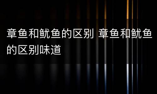 章鱼和鱿鱼的区别 章鱼和鱿鱼的区别味道