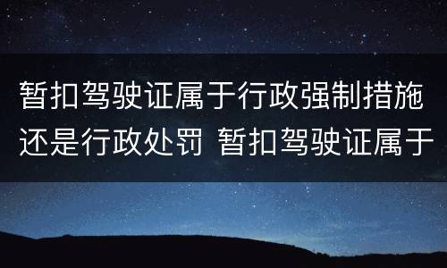 暂扣驾驶证属于行政强制措施还是行政处罚 暂扣驾驶证属于行政处罚吗