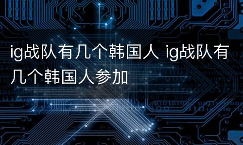 ig战队有几个韩国人 ig战队有几个韩国人参加