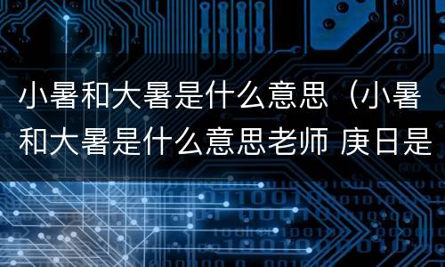 小暑和大暑是什么意思（小暑和大暑是什么意思老师 庚日是几天）