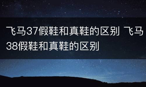飞马37假鞋和真鞋的区别 飞马38假鞋和真鞋的区别