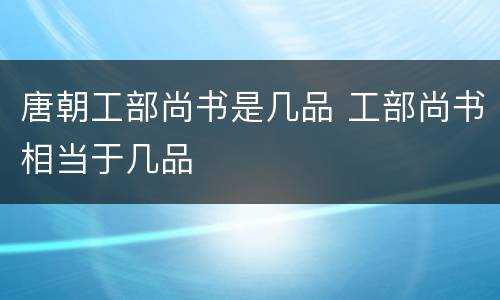 唐朝工部尚书是几品 工部尚书相当于几品
