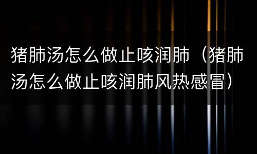 猪肺汤怎么做止咳润肺（猪肺汤怎么做止咳润肺风热感冒）