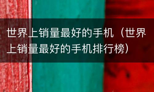 世界上销量最好的手机（世界上销量最好的手机排行榜）