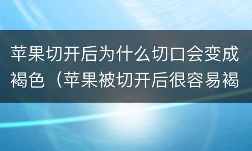苹果切开后为什么切口会变成褐色（苹果被切开后很容易褐变）