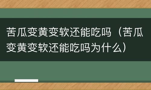 苦瓜变黄变软还能吃吗（苦瓜变黄变软还能吃吗为什么）