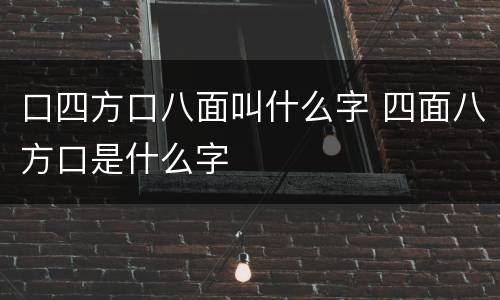 口四方口八面叫什么字 四面八方口是什么字