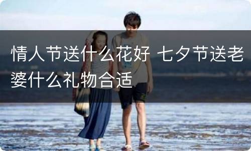 情人节送什么花好 七夕节送老婆什么礼物合适