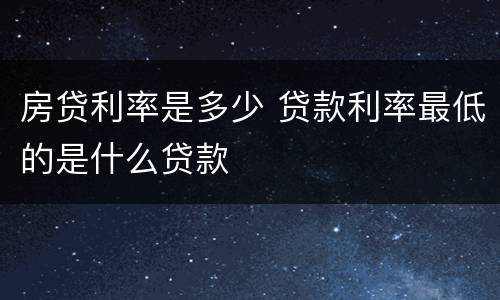 房贷利率是多少 贷款利率最低的是什么贷款