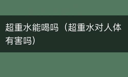 超重水能喝吗（超重水对人体有害吗）