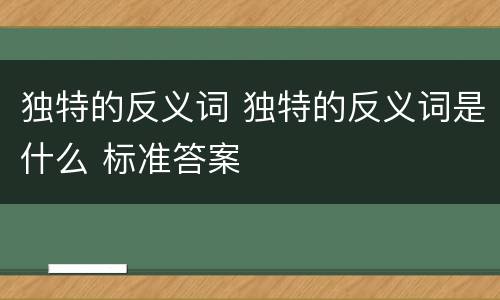 独特的反义词 独特的反义词是什么 标准答案