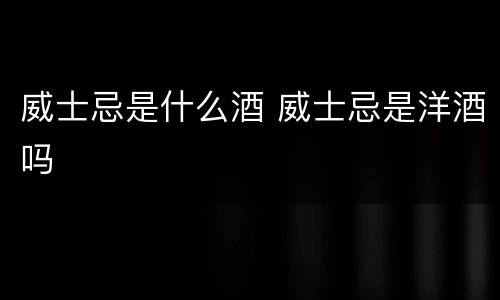 威士忌是什么酒 威士忌是洋酒吗
