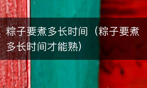 粽子要煮多长时间（粽子要煮多长时间才能熟）