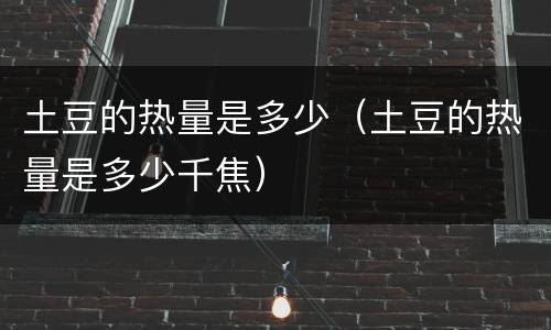 土豆的热量是多少（土豆的热量是多少千焦）