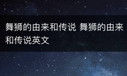 舞狮的由来和传说 舞狮的由来和传说英文