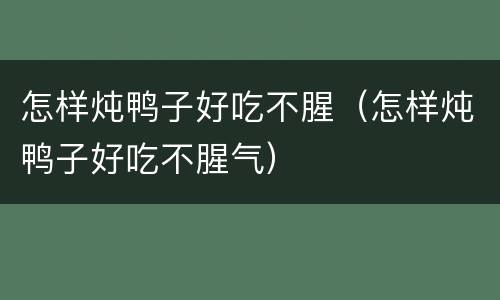 怎样炖鸭子好吃不腥（怎样炖鸭子好吃不腥气）