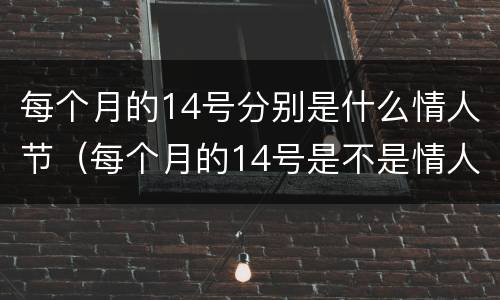 每个月的14号分别是什么情人节（每个月的14号是不是情人节?）