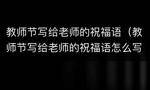 教师节写给老师的祝福语（教师节写给老师的祝福语怎么写）