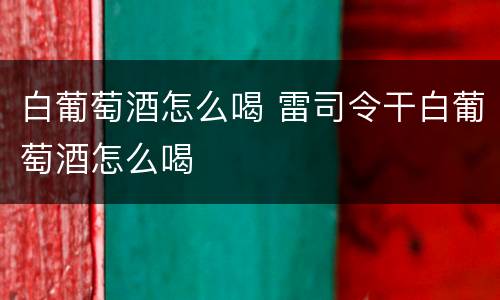 白葡萄酒怎么喝 雷司令干白葡萄酒怎么喝