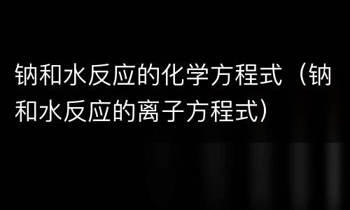 钠和水反应的化学方程式（钠和水反应的离子方程式）