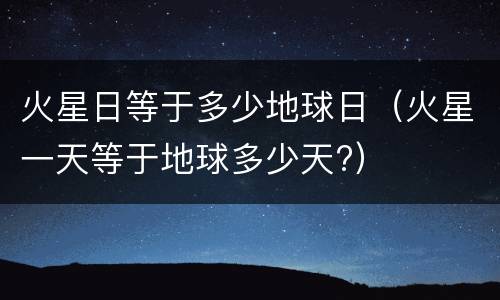 火星日等于多少地球日（火星一天等于地球多少天?）