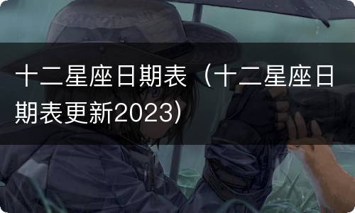 十二星座日期表（十二星座日期表更新2023）