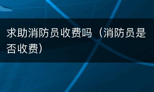 求助消防员收费吗（消防员是否收费）