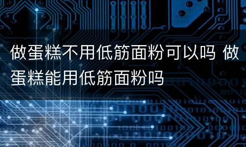做蛋糕不用低筋面粉可以吗 做蛋糕能用低筋面粉吗
