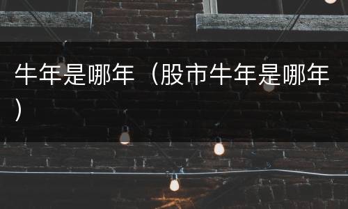 牛年是哪年（股市牛年是哪年）