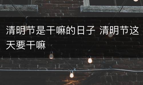 清明节是干嘛的日子 清明节这天要干嘛