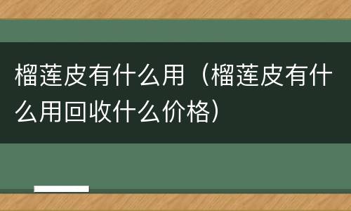 榴莲皮有什么用（榴莲皮有什么用回收什么价格）