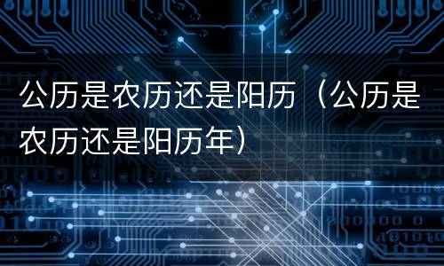 公历是农历还是阳历（公历是农历还是阳历年）