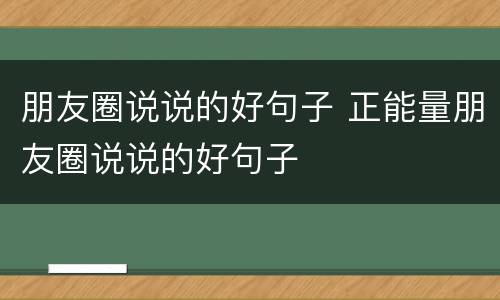朋友圈说说的好句子 正能量朋友圈说说的好句子