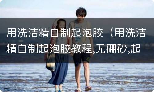 用洗洁精自制起泡胶（用洗洁精自制起泡胶教程,无硼砂,起泡效果非常好）