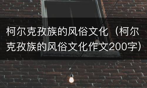 柯尔克孜族的风俗文化（柯尔克孜族的风俗文化作文200字）