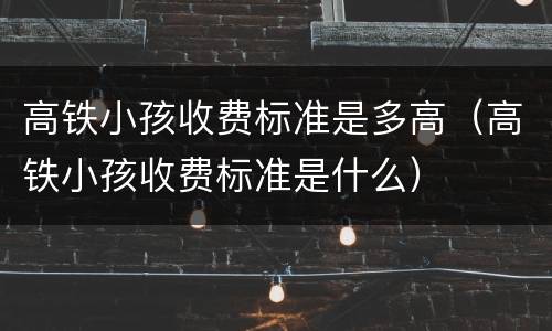 高铁小孩收费标准是多高（高铁小孩收费标准是什么）