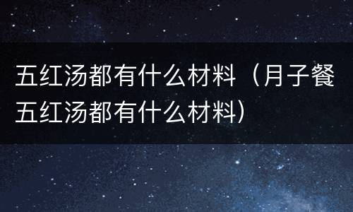 五红汤都有什么材料（月子餐五红汤都有什么材料）