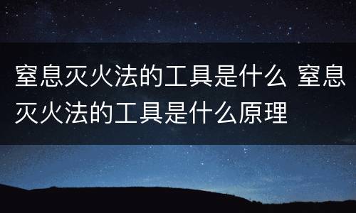 窒息灭火法的工具是什么 窒息灭火法的工具是什么原理