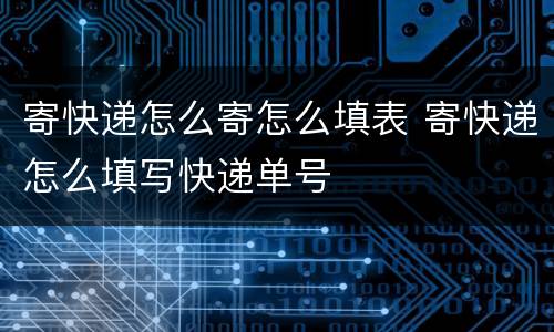 寄快递怎么寄怎么填表 寄快递怎么填写快递单号