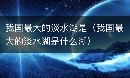 我国最大的淡水湖是（我国最大的淡水湖是什么湖）
